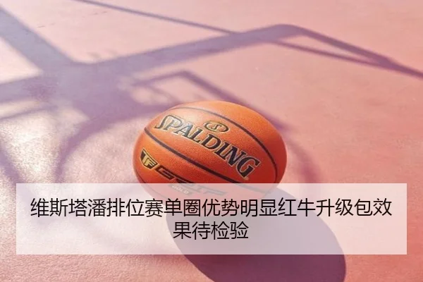 维斯塔潘排位赛单圈优势明显红牛升级包效果待检验