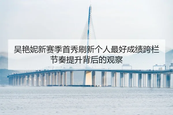 吴艳妮新赛季首秀刷新个人最好成绩跨栏节奏提升背后的观察