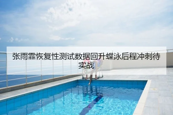 张雨霏恢复性测试数据回升蝶泳后程冲刺待实战