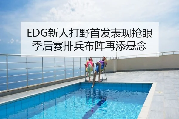 EDG新人打野首发表现抢眼 季后赛排兵布阵再添悬念