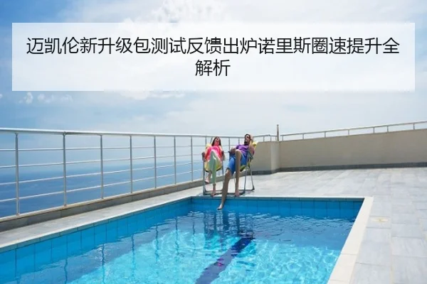 迈凯伦新升级包测试反馈出炉诺里斯圈速提升全解析