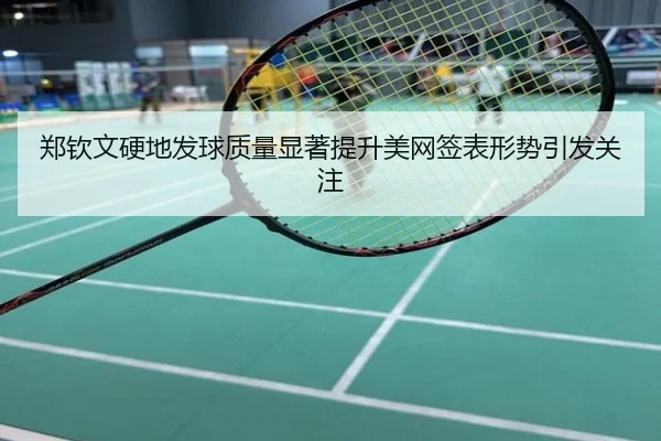 郑钦文硬地发球质量显著提升美网签表形势引发关注