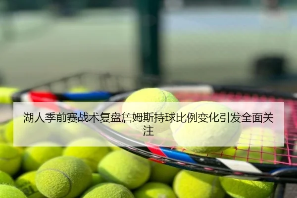 湖人季前赛战术复盘詹姆斯持球比例变化引发全面关注
