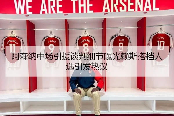 阿森纳中场引援谈判细节曝光赖斯搭档人选引发热议