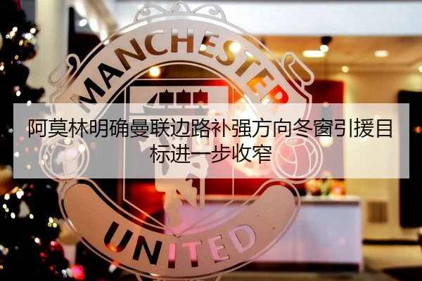 阿莫林明确曼联边路补强方向冬窗引援目标进一步收窄