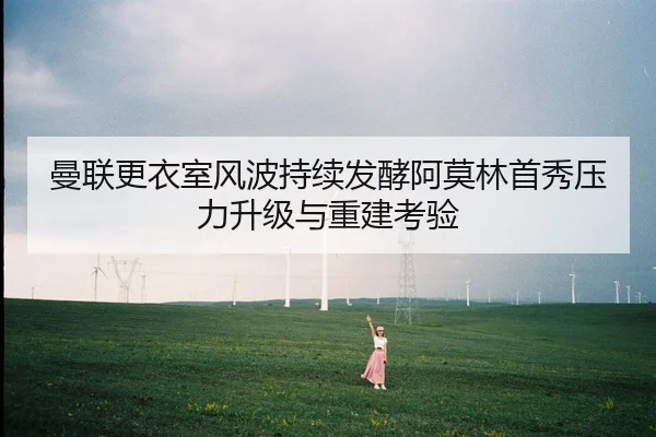 曼联更衣室风波持续发酵阿莫林首秀压力升级与重建考验