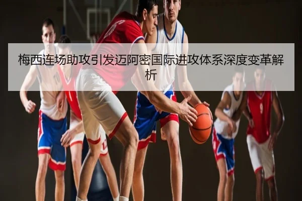 梅西连场助攻引发迈阿密国际进攻体系深度变革解析