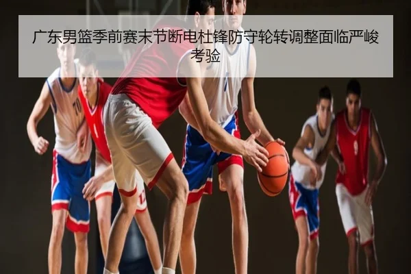 广东男篮季前赛末节断电杜锋防守轮转调整面临严峻考验