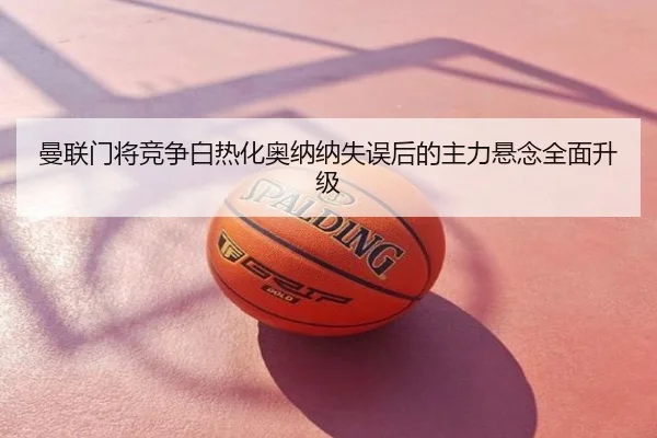 曼联门将竞争白热化奥纳纳失误后的主力悬念全面升级