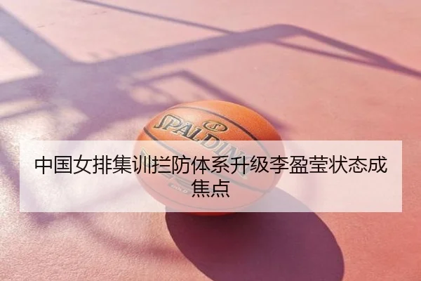 中国女排集训拦防体系升级李盈莹状态成焦点
