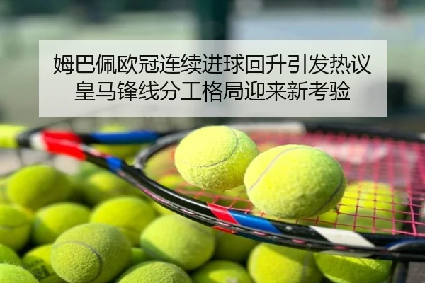 姆巴佩欧冠连续进球回升引发热议 皇马锋线分工格局迎来新考验