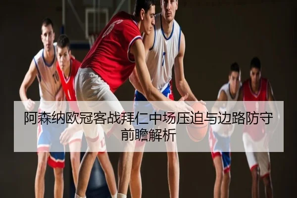 阿森纳欧冠客战拜仁中场压迫与边路防守前瞻解析